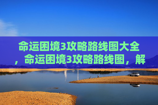 命运困境3攻略路线图大全,命运困境3攻略路线图,解锁游戏世界的秘密 命运困境3攻略路线图大全,命运困境3攻略路线图,解锁游戏世界的秘密