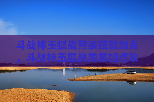斗战神玉狐战熊系技能加点,斗战神玉狐战熊系加点攻略 斗战神玉狐战熊系技能加点,斗战神玉狐战熊系加点攻略