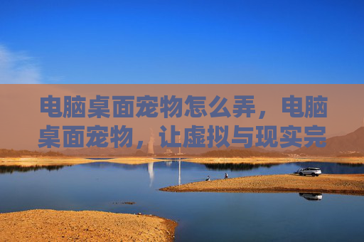 电脑桌面宠物怎么弄，电脑桌面宠物，让虚拟与现实完美融合