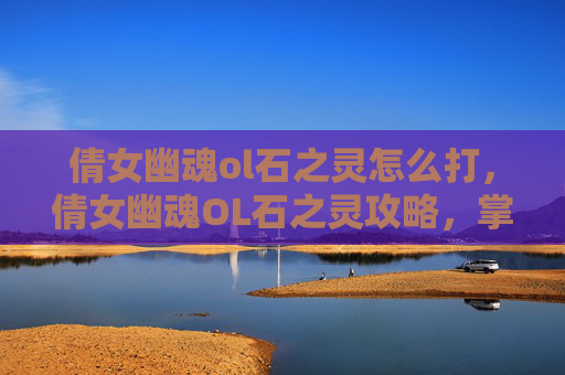 倩女幽魂ol石之灵怎么打，倩女幽魂OL石之灵攻略，掌握关键技能与策略