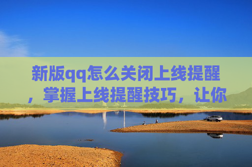 新版qq怎么关闭上线提醒，掌握上线提醒技巧，让你的自媒体运营更高效