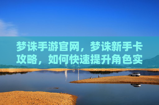 梦诛手游官网，梦诛新手卡攻略，如何快速提升角色实力
