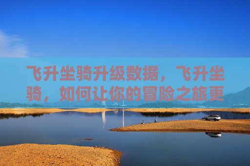 飞升坐骑升级数据,飞升坐骑,如何让你的冒险之旅更加畅快淋漓 飞升坐骑升级数据,飞升坐骑,如何让你的冒险之旅更加畅快淋漓