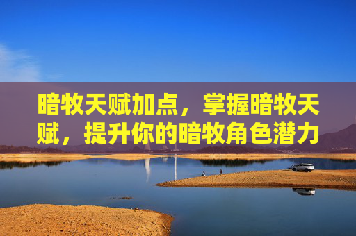 暗牧天赋加点,掌握暗牧天赋,提升你的暗牧角色潜力 暗牧天赋加点,掌握暗牧天赋,提升你的暗牧角色潜力