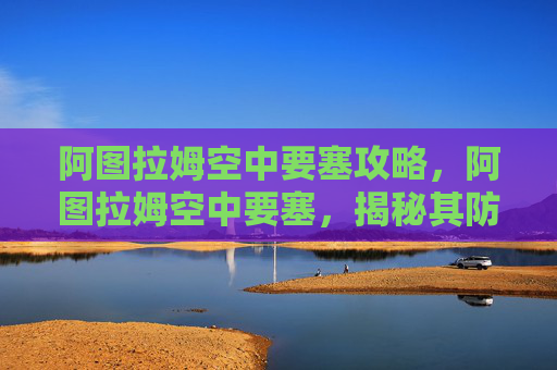 阿图拉姆空中要塞攻略，阿图拉姆空中要塞，揭秘其防御机制与战术应用