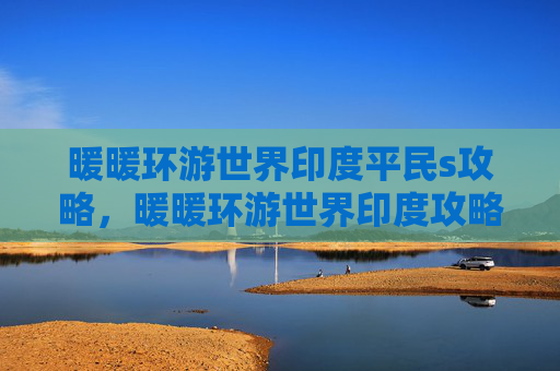 暖暖环游世界印度平民s攻略,暖暖环游世界印度攻略全解析 暖暖环游世界印度平民s攻略,暖暖环游世界印度攻略全解析