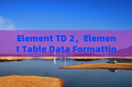 Element TD 2，Element Table Data Formatting: Mastering the Td Tag for Enhanced Interactivity