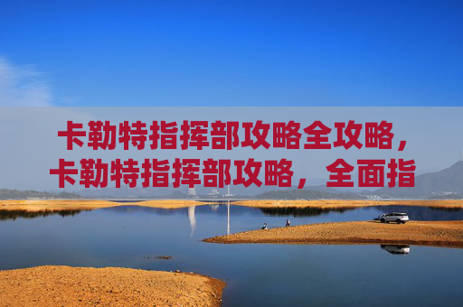 卡勒特指挥部攻略全攻略，卡勒特指挥部攻略，全面指南