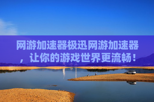 网游加速器极迅网游加速器，让你的游戏世界更流畅！