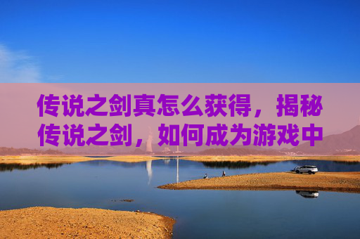 传说之剑真怎么获得，揭秘传说之剑，如何成为游戏中的传奇玩家