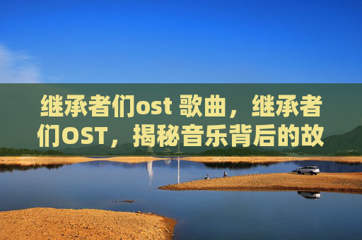 继承者们ost 歌曲,继承者们OST,揭秘音乐背后的故事 继承者们ost 歌曲,继承者们OST,揭秘音乐背后的故事