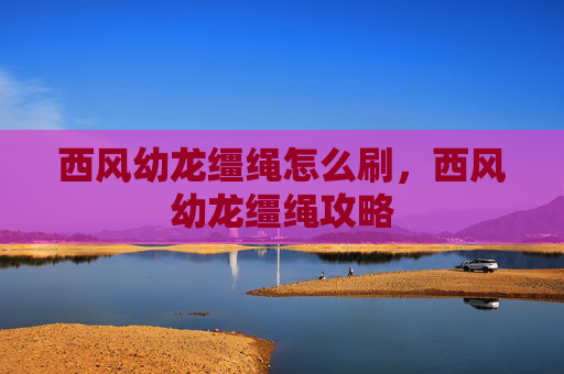 西风幼龙缰绳怎么刷，西风幼龙缰绳攻略