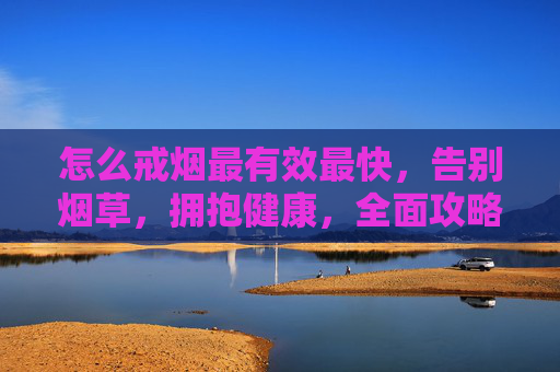 怎么戒烟最有效最快，告别烟草，拥抱健康，全面攻略助你成功戒烟