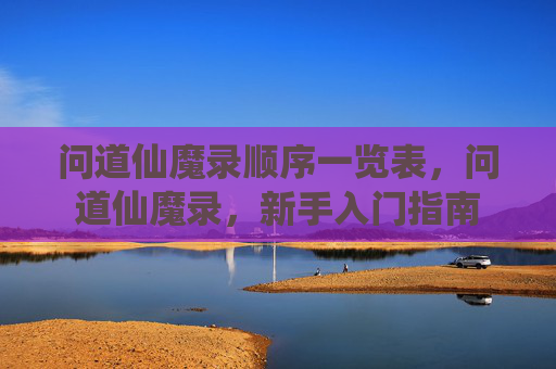 问道仙魔录顺序一览表,问道仙魔录,新手入门指南 问道仙魔录顺序一览表,问道仙魔录,新手入门指南