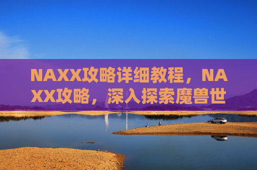 NAXX攻略详细教程,NAXX攻略,深入探索魔兽世界纳克萨玛斯副本的终极指南 NAXX攻略详细教程,NAXX攻略,深入探索魔兽世界纳克萨玛斯副本的终极指南
