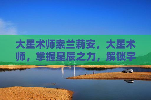 大星术师索兰莉安，大星术师，掌握星辰之力，解锁宇宙奥秘