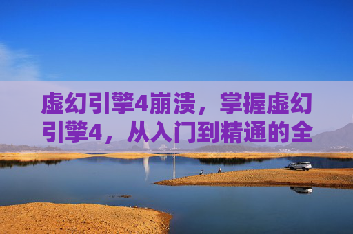 虚幻引擎4崩溃，掌握虚幻引擎4，从入门到精通的全方位攻略