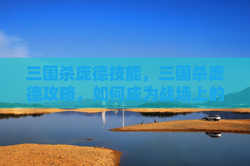 三国杀庞德技能，三国杀庞德攻略，如何成为战场上的不败英雄？