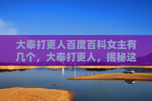 大奉打更人百度百科女主有几个,大奉打更人,揭秘这部热门网络小说的深层魅力 大奉打更人百度百科女主有几个,大奉打更人,揭秘这部热门网络小说的深层魅力