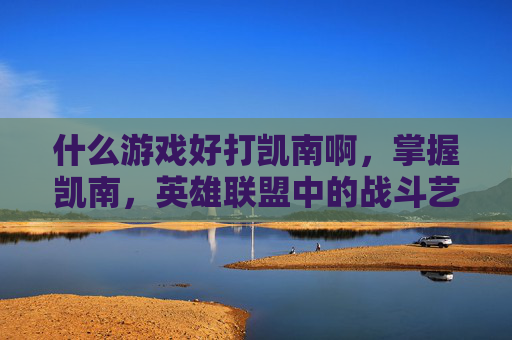 什么游戏好打凯南啊，掌握凯南，英雄联盟中的战斗艺术