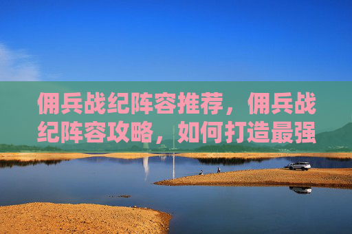 佣兵战纪阵容推荐，佣兵战纪阵容攻略，如何打造最强战队？