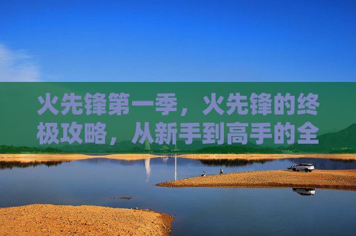 火先锋第一季，火先锋的终极攻略，从新手到高手的全面指南
