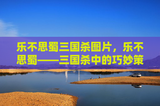 乐不思蜀三国杀图片，乐不思蜀——三国杀中的巧妙策略与心理战术