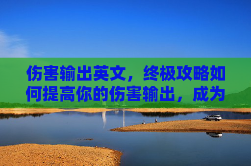 伤害输出英文，终极攻略如何提高你的伤害输出，成为游戏中的致命一击者！