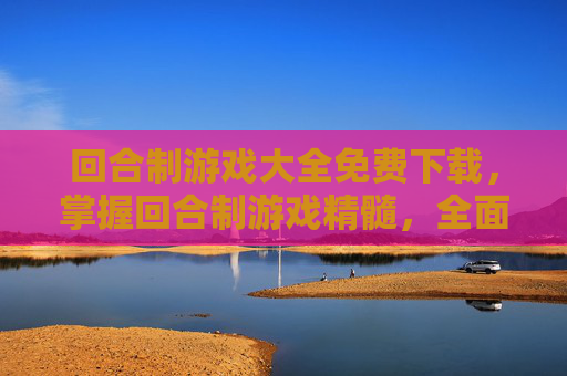 回合制游戏大全免费下载，掌握回合制游戏精髓，全面攻略指南
