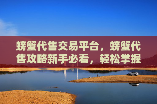 螃蟹代售交易平台，螃蟹代售攻略新手必看，轻松掌握螃蟹销售技巧
