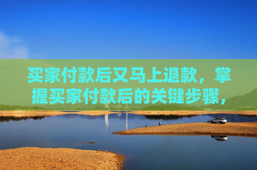 买家付款后又马上退款，掌握买家付款后的关键步骤，确保交易顺利进行