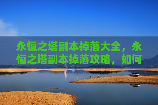 永恒之塔副本掉落大全，永恒之塔副本掉落攻略，如何最大化你的收获