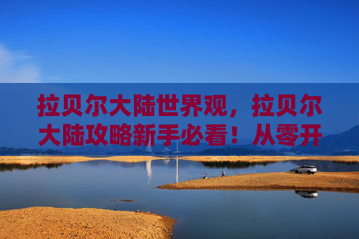 拉贝尔大陆世界观,拉贝尔大陆攻略新手必看!从零开始的冒险旅程 拉贝尔大陆世界观,拉贝尔大陆攻略新手必看!从零开始的冒险旅程