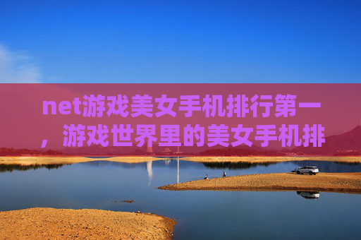 net游戏美女手机排行第一,游戏世界里的美女手机排行,探索那些令人心动的科技佳品 net游戏美女手机排行第一,游戏世界里的美女手机排行,探索那些令人心动的科技佳品