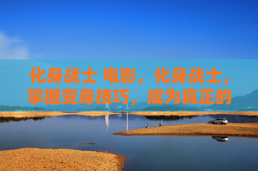 化身战士 电影,化身战士,掌握变身技巧,成为真正的战斗英雄 化身战士 电影,化身战士,掌握变身技巧,成为真正的战斗英雄