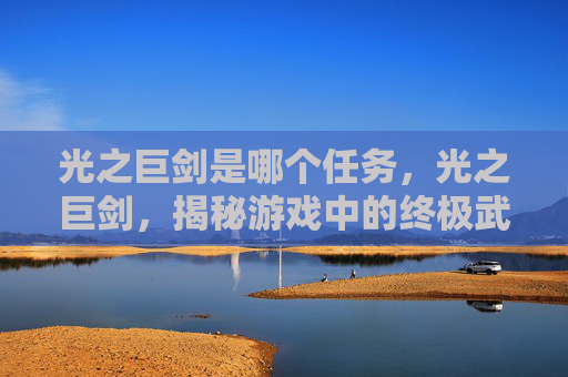 光之巨剑是哪个任务,光之巨剑,揭秘游戏中的终极武器 光之巨剑是哪个任务,光之巨剑,揭秘游戏中的终极武器
