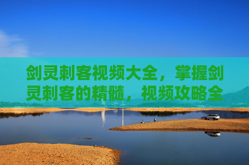 剑灵刺客视频大全，掌握剑灵刺客的精髓，视频攻略全解析