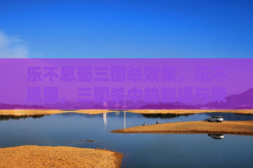 乐不思蜀三国杀效果，乐不思蜀，三国杀中的智谋与策略