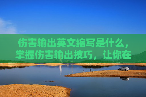 伤害输出英文缩写是什么，掌握伤害输出技巧，让你在战斗中所向披靡！
