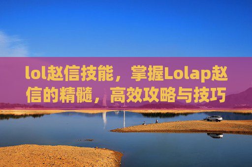 lol赵信技能,掌握Lolap赵信的精髓,高效攻略与技巧 lol赵信技能,掌握Lolap赵信的精髓,高效攻略与技巧