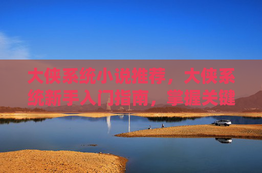 大侠系统小说推荐,大侠系统新手入门指南,掌握关键技能,成为江湖中的传奇人物 大侠系统小说推荐,大侠系统新手入门指南,掌握关键技能,成为江湖中的传奇人物