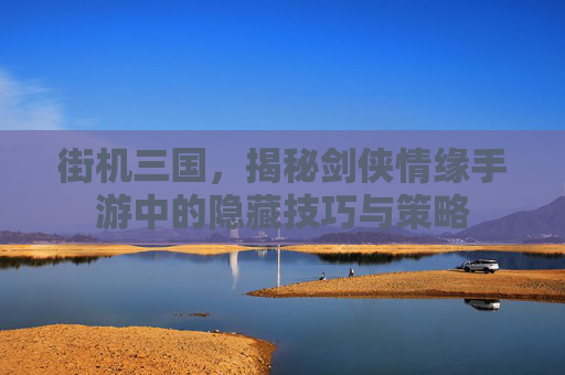 街机三国，揭秘剑侠情缘手游中的隐藏技巧与策略