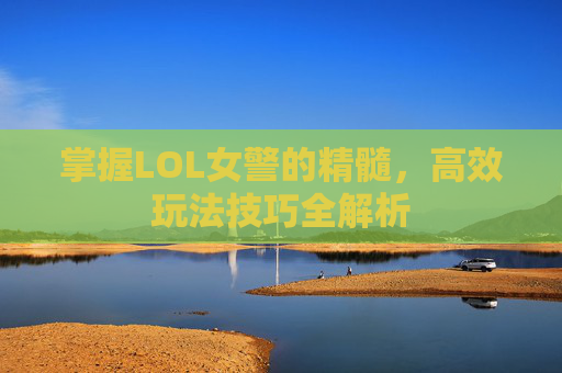 掌握LOL女警的精髓,高效玩法技巧全解析 掌握LOL女警的精髓,高效玩法技巧全解析