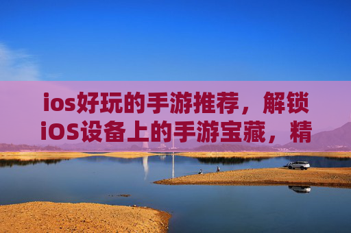 ios好玩的手游推荐,解锁iOS设备上的手游宝藏,精选推荐与实用攻略 ios好玩的手游推荐,解锁iOS设备上的手游宝藏,精选推荐与实用攻略