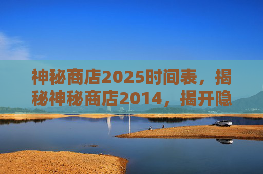 神秘商店2025时间表,揭秘神秘商店2014,揭开隐藏在都市中的奇幻宝藏 神秘商店2025时间表,揭秘神秘商店2014,揭开隐藏在都市中的奇幻宝藏