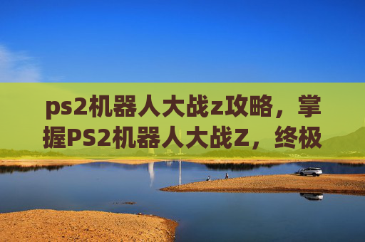 ps2机器人大战z攻略，掌握PS2机器人大战Z，终极攻略指南