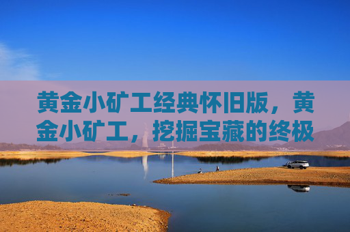 黄金小矿工经典怀旧版,黄金小矿工,挖掘宝藏的终极指南 黄金小矿工经典怀旧版,黄金小矿工,挖掘宝藏的终极指南