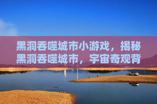 黑洞吞噬城市小游戏,揭秘黑洞吞噬城市,宇宙奇观背后的科学与想象 黑洞吞噬城市小游戏,揭秘黑洞吞噬城市,宇宙奇观背后的科学与想象