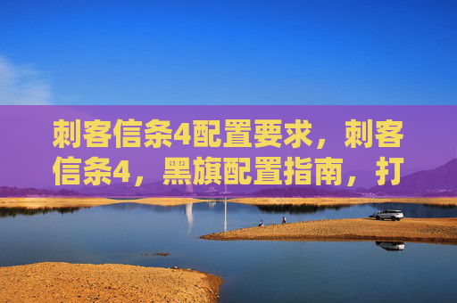 刺客信条4配置要求，刺客信条4，黑旗配置指南，打造你的完美游戏体验