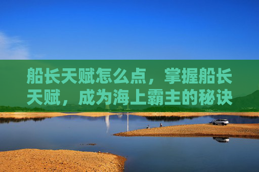 船长天赋怎么点，掌握船长天赋，成为海上霸主的秘诀